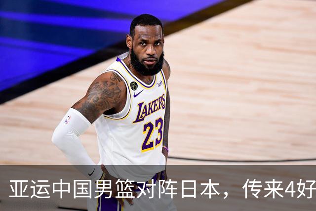 亚运中国男篮对阵日本，传来4好消息和2坏消息，男篮有望拿下胜利