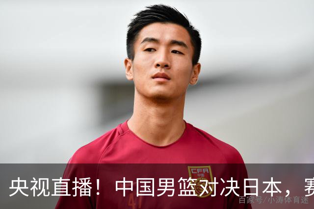 央视直播！中国男篮对决日本，赛前传来三大利好，赢球进入决赛指日可待