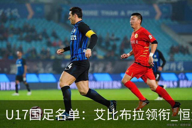 U17国足名单：艾比布拉领衔 恒大足校6人入选